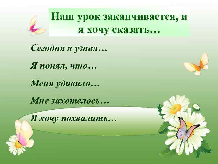 Наш урок заканчивается, и я хочу сказать… Сегодня я узнал… Я понял, что… Меня