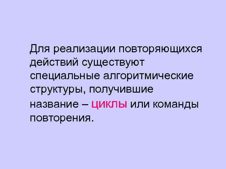 Для реализации повторяющихся действий существуют специальные алгоритмические структуры, получившие название – циклы или команды