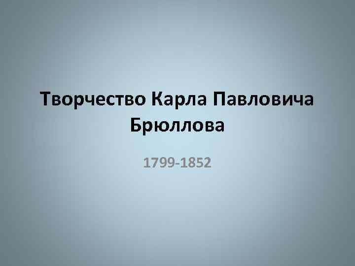 Творчество Карла Павловича Брюллова 1799 -1852 