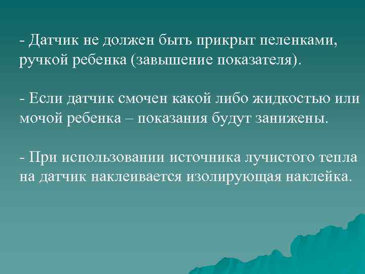 - Датчик не должен быть прикрыт пеленками, ручкой ребенка (завышение показателя). - Если датчик