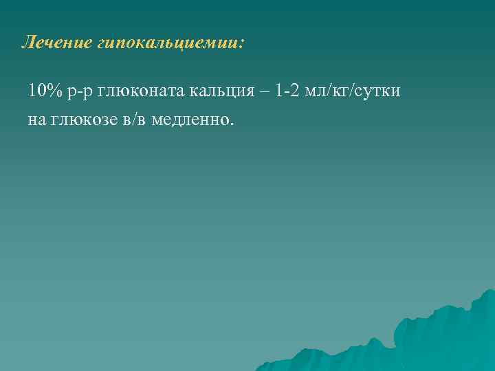 Лечение гипокальциемии: 10% р-р глюконата кальция – 1 -2 мл/кг/сутки на глюкозе в/в медленно.