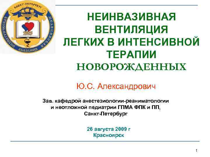НЕИНВАЗИВНАЯ ВЕНТИЛЯЦИЯ ЛЕГКИХ В ИНТЕНСИВНОЙ ТЕРАПИИ НОВОРОЖДЕННЫХ Ю. С. Александрович Зав. кафедрой анестезиологии-реаниматологии и