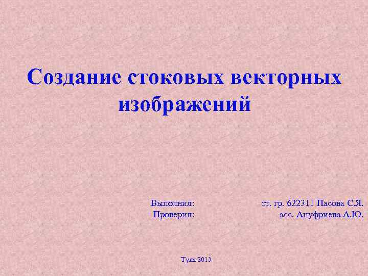 Создание стоковых векторных изображений Выполнил: Проверил: Тула 2013 ст. гр. 622311 Пасова С. Я.