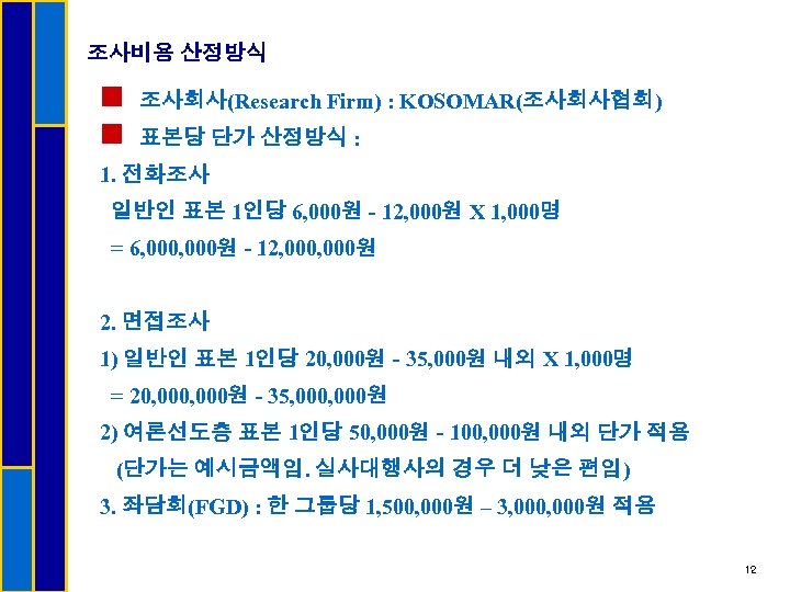 조사비용 산정방식 n n 조사회사(Research Firm) : KOSOMAR(조사회사협회) 표본당 단가 산정방식 : 1. 전화조사