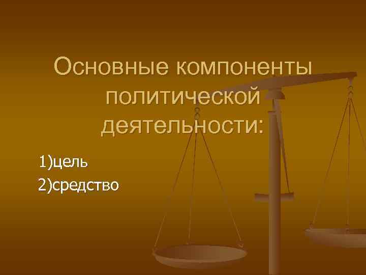 Основные компоненты политической деятельности: 1)цель 2)средство 