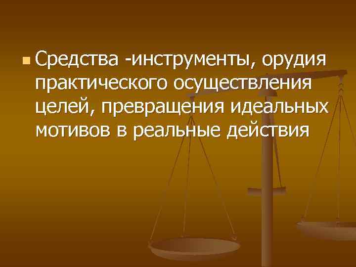 n Средства -инструменты, орудия практического осуществления целей, превращения идеальных мотивов в реальные действия 
