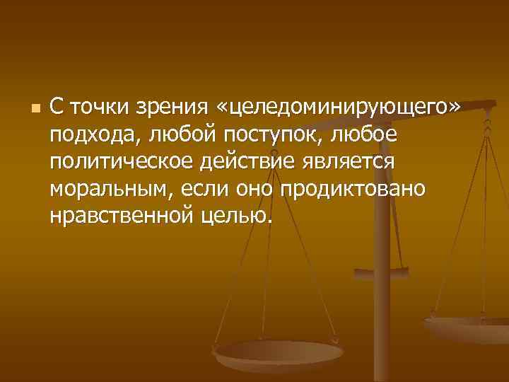 n С точки зрения «целедоминирующего» подхода, любой поступок, любое политическое действие является моральным, если