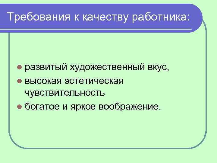 Требования к качеству работника: l развитый художественный вкус, l высокая эстетическая чувствительность l богатое