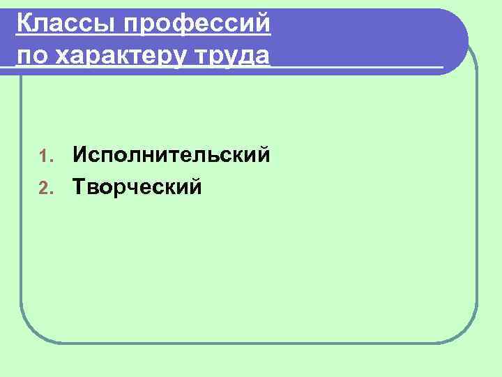 Классы профессий по характеру труда Исполнительский 2. Творческий 1. 