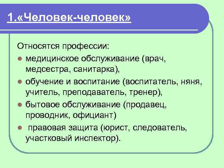 1. «Человек-человек» Относятся профессии: l медицинское обслуживание (врач, медсестра, санитарка), l обучение и воспитание