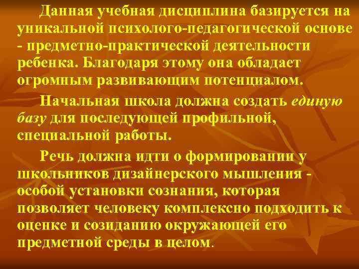 Данная учебная дисциплина базируется на уникальной психолого-педагогической основе - предметно-практической деятельности ребенка. Благодаря этому