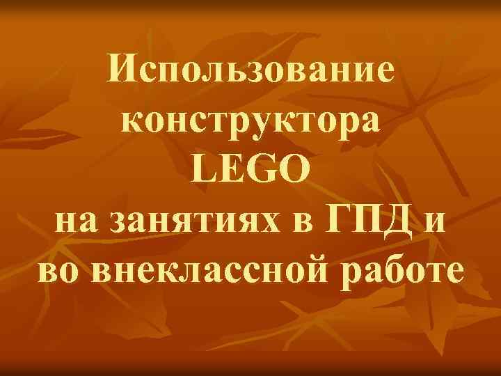 Использование конструктора LEGO на занятиях в ГПД и во внеклассной работе 