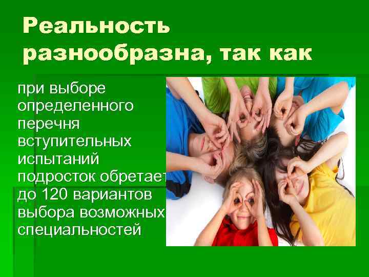 Реальность разнообразна, так как при выборе определенного перечня вступительных испытаний подросток обретает до 120