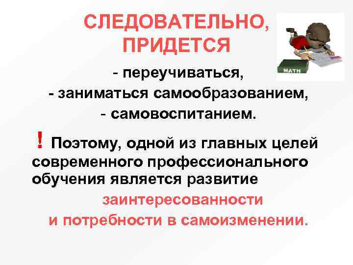 СЛЕДОВАТЕЛЬНО, ПРИДЕТСЯ - переучиваться, - заниматься самообразованием, - самовоспитанием. ! Поэтому, одной из главных