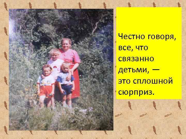 Честно говоря, все, что связанно детьми, — это сплошной сюрприз. 