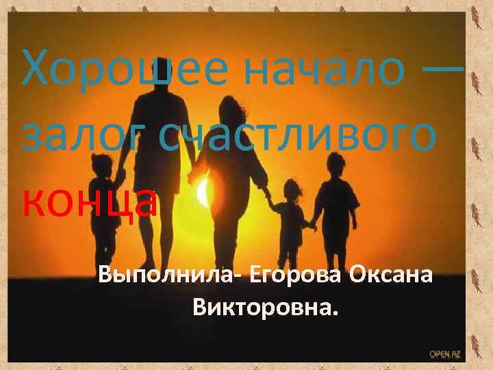 Хорошее начало — залог счастливого конца. Выполнила- Егорова Оксана Викторовна. 