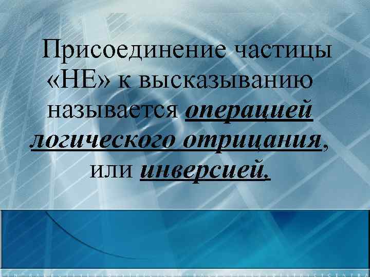 Присоединение частицы «НЕ» к высказыванию называется операцией логического отрицания, или инверсией. 