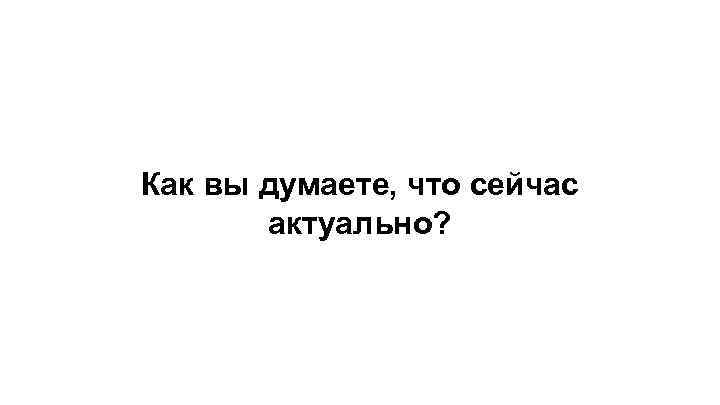 Как вы думаете, что сейчас актуально? 