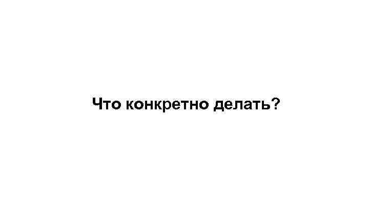 Что конкретно делать? 