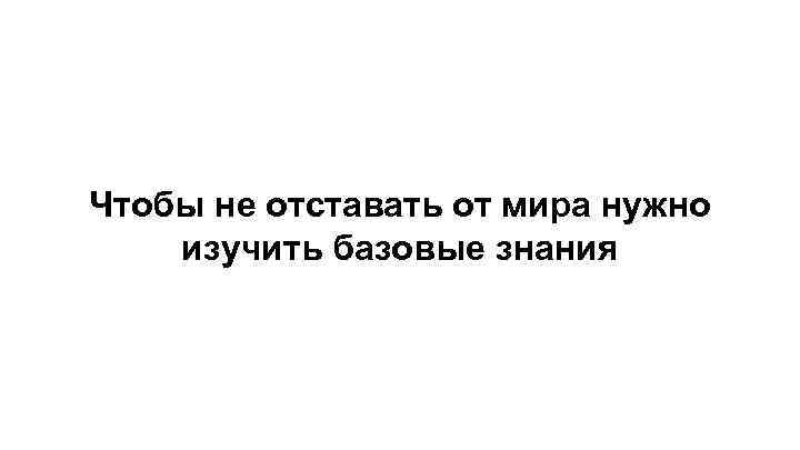 Чтобы не отставать от мира нужно изучить базовые знания 