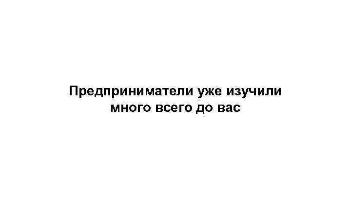 Предприниматели уже изучили много всего до вас 