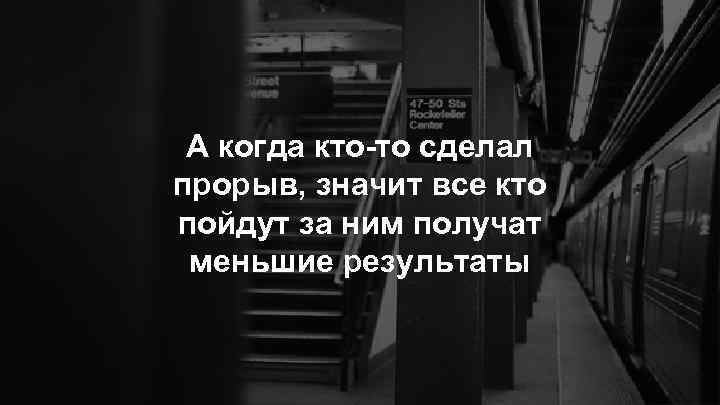 А когда кто-то сделал прорыв, значит все кто пойдут за ним получат меньшие результаты