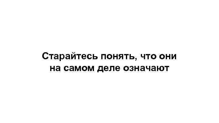 Старайтесь понять, что они на самом деле означают 