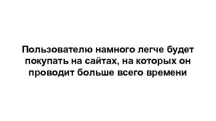 Пользователю намного легче будет покупать на сайтах, на которых он проводит больше всего времени