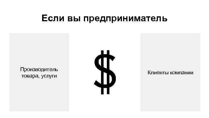 Если вы предприниматель Производитель товара, услуги Клиенты компании 