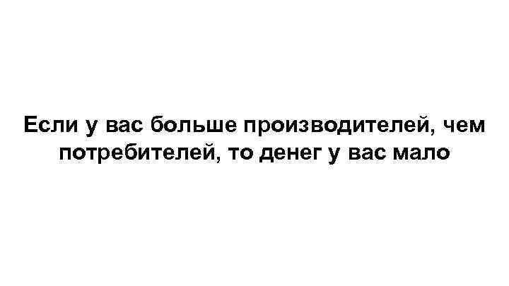 Если у вас больше производителей, чем потребителей, то денег у вас мало 