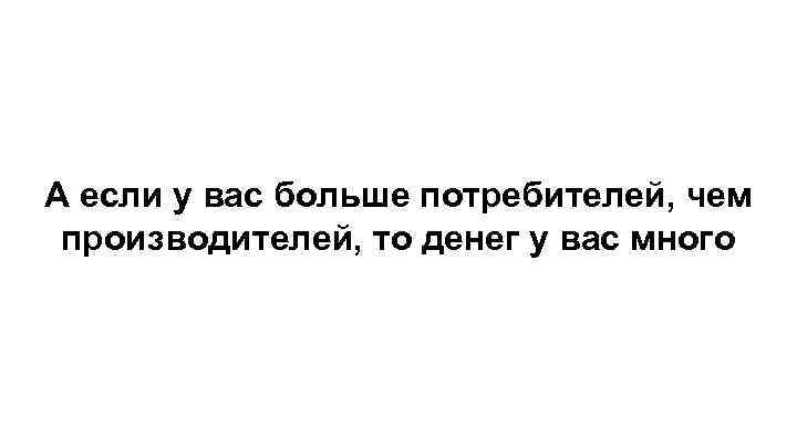 А если у вас больше потребителей, чем производителей, то денег у вас много 