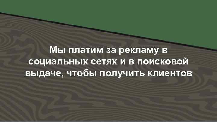 Мы платим за рекламу в социальных сетях и в поисковой выдаче, чтобы получить клиентов