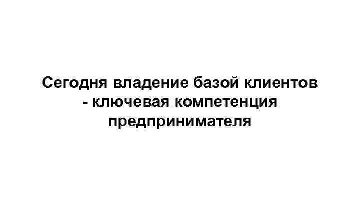 Сегодня владение базой клиентов - ключевая компетенция предпринимателя 