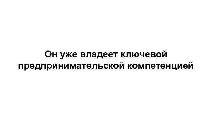 Он уже владеет ключевой предпринимательской компетенцией 