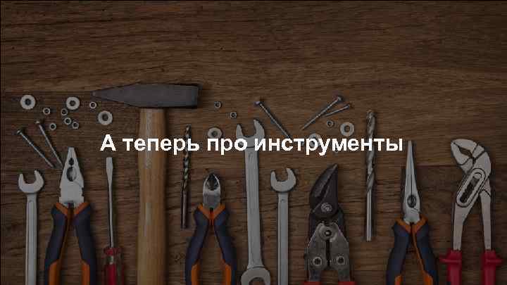 А теперь про инструменты 