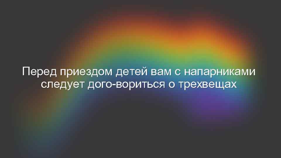 Перед приездом детей вам с напарниками следует дого вориться о трехвещах 