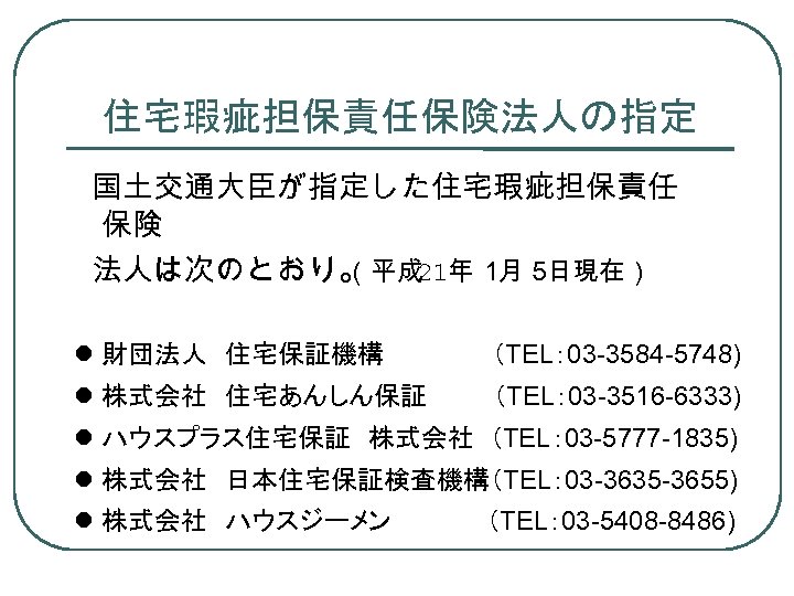 住宅瑕疵担保責任保険法人の指定 国土交通大臣が指定した住宅瑕疵担保責任 保険 法人は次のとおり。 （平成 21年 １ ５ 月 日現在） 財団法人　住宅保証機構　　 （TEL： 03 -3584