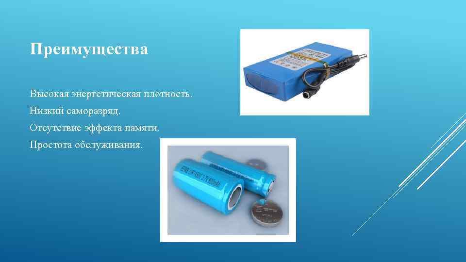 Преимущества Высокая энергетическая плотность. Низкий саморазряд. Отсутствие эффекта памяти. Простота обслуживания. 