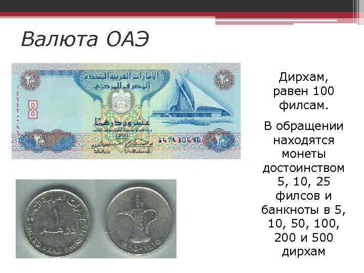 Валюта ОАЭ Дирхам, равен 100 филсам. В обращении находятся монеты достоинством 5, 10, 25