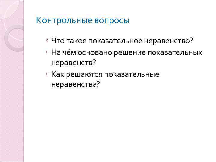 Контрольные вопросы ◦ Что такое показательное неравенство? ◦ На чём основано решение показательных неравенств?