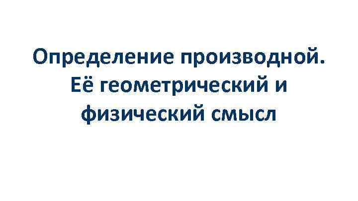 Определение производной. Её геометрический и физический смысл 