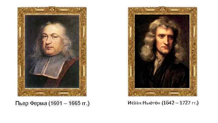 Пьер Ферма (1601 – 1665 гг. ) Исаак Ньютон (1642 – 1727 гг. )