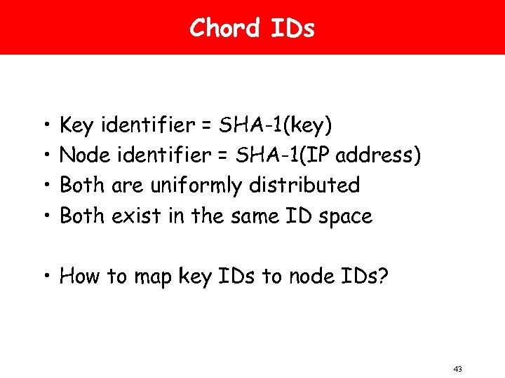 Chord IDs • • Key identifier = SHA-1(key) Node identifier = SHA-1(IP address) Both
