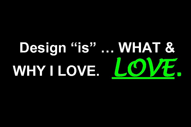 Design “is” … WHAT & WHY I LOVE. 