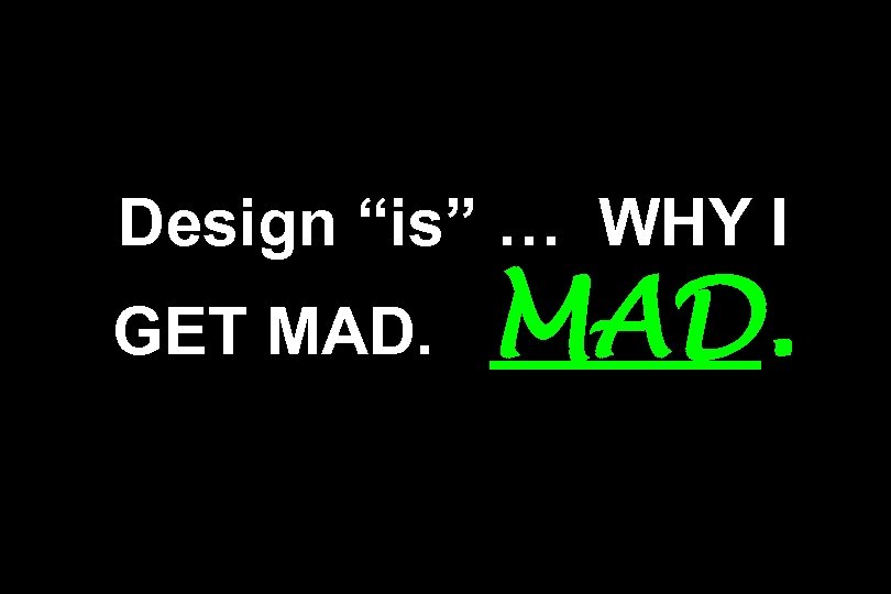 Design “is” … WHY I GET MAD. 