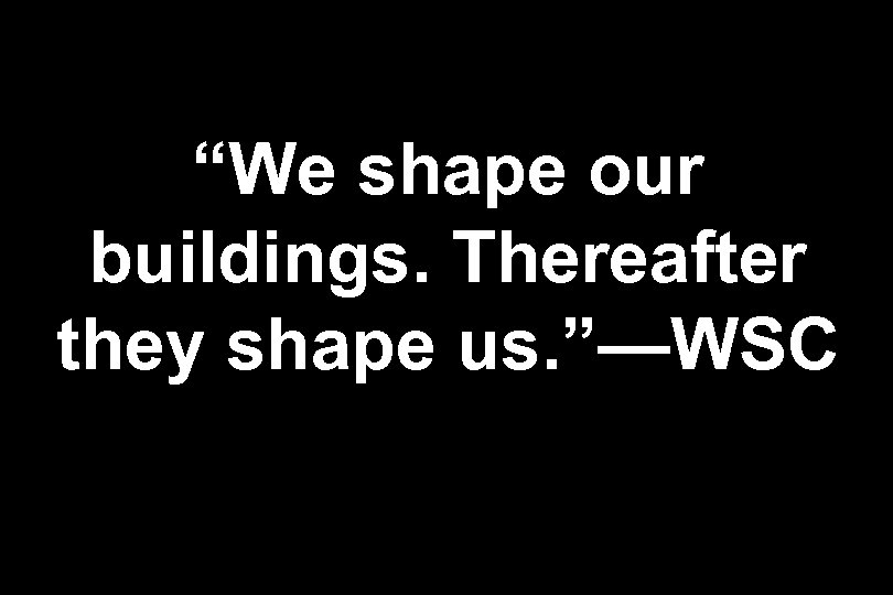 “We shape our buildings. Thereafter they shape us. ”—WSC 