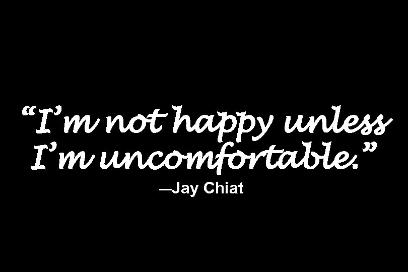 “I’m not happy unless I’m uncomfortable. ” —Jay Chiat 