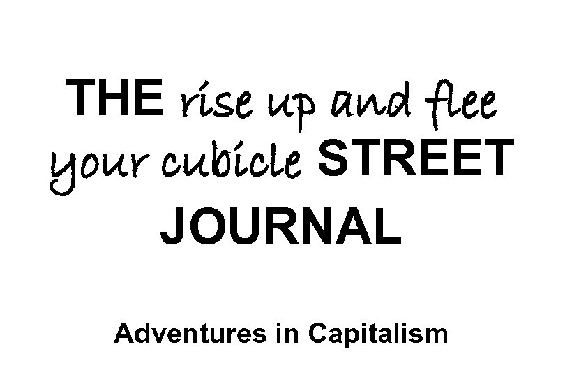 THE rise up and flee your cubicle STREET JOURNAL Adventures in Capitalism 
