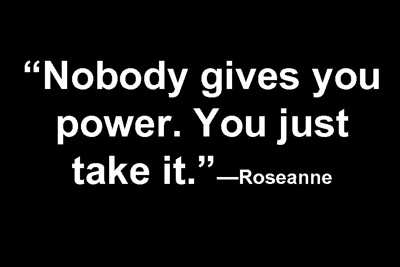 “Nobody gives you power. You just take it. ”—Roseanne 