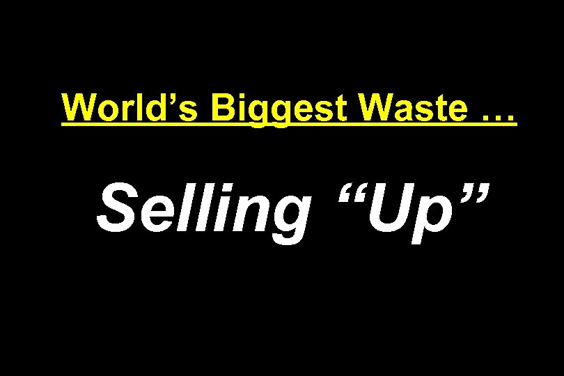 World’s Biggest Waste … Selling “Up” 